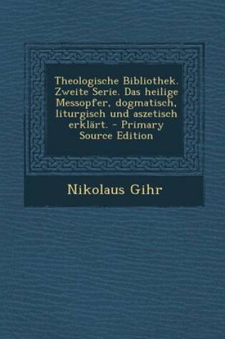 Cover of Theologische Bibliothek. Zweite Serie. Das Heilige Messopfer, Dogmatisch, Liturgisch Und Aszetisch Erklart.