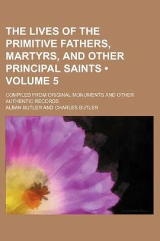 Cover of The Lives of the Primitive Fathers, Martyrs, and Other Principal Saints (Volume 5); Compiled from Original Monuments and Other Authentic Records