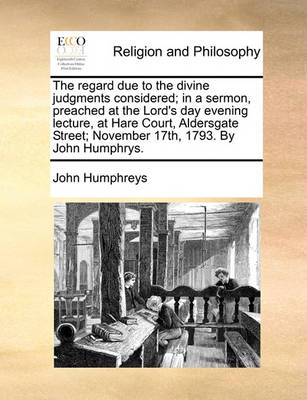 Book cover for The regard due to the divine judgments considered; in a sermon, preached at the Lord's day evening lecture, at Hare Court, Aldersgate Street; November 17th, 1793. By John Humphrys.