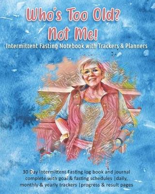 Book cover for Who's Too Old? Not Me! Intermittent Fasting Notebook with Trackers & Planners