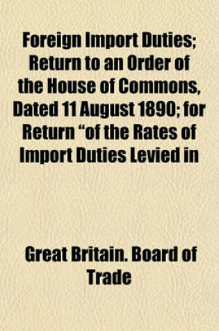 Cover of Foreign Import Duties; Return to an Order of the House of Commons, Dated 11 August 1890; For Return "Of the Rates of Import Duties Levied in