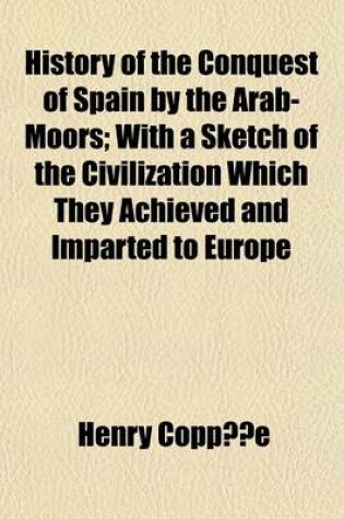 Cover of History of the Conquest of Spain by the Arab-Moors; With a Sketch of the Civilization Which They Achieved and Imparted to Europe Volume 2