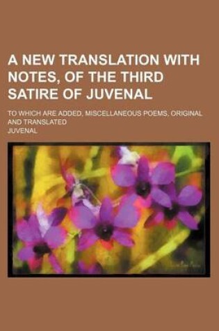 Cover of A New Translation with Notes, of the Third Satire of Juvenal; To Which Are Added, Miscellaneous Poems, Original and Translated