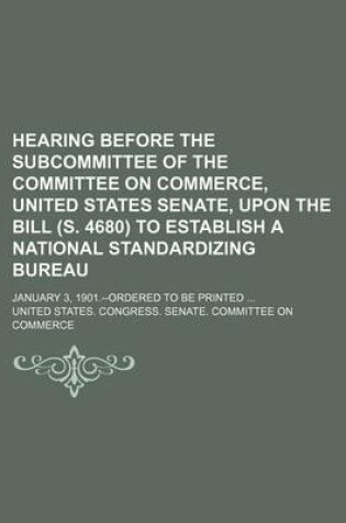 Cover of Hearing Before the Subcommittee of the Committee on Commerce, United States Senate, Upon the Bill (S. 4680) to Establish a National Standardizing Bureau; January 3, 1901.--Ordered to Be Printed