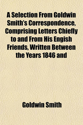 Book cover for A Selection from Goldwin Smith's Correspondence, Comprising Letters Chiefly to and from His Engish Friends, Written Between the Years 1846 and