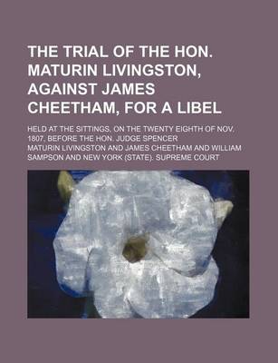 Book cover for The Trial of the Hon. Maturin Livingston, Against James Cheetham, for a Libel; Held at the Sittings, on the Twenty Eighth of Nov. 1807, Before the Hon