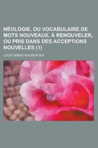 Cover of Neologie, Ou Vocabulaire de Mots Nouveaux, a Renouveler, Ou Pris Dans Des Acceptions Nouvelles (1 )