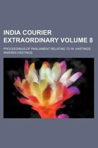 Cover of India Courier Extraordinary Volume 8; Proceedings of Parliament Relating to W. Hastings