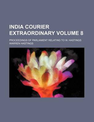 Book cover for India Courier Extraordinary Volume 8; Proceedings of Parliament Relating to W. Hastings