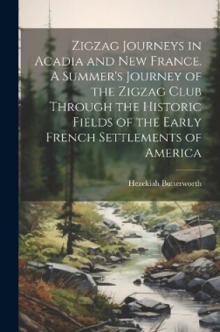 Cover of Zigzag Journeys in Acadia and New France. A Summer's Journey of the Zigzag Club Through the Historic Fields of the Early French Settlements of America