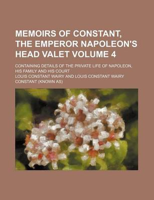 Book cover for Memoirs of Constant, the Emperor Napoleon's Head Valet; Containing Details of the Private Life of Napoleon, His Family and His Court Volume 4