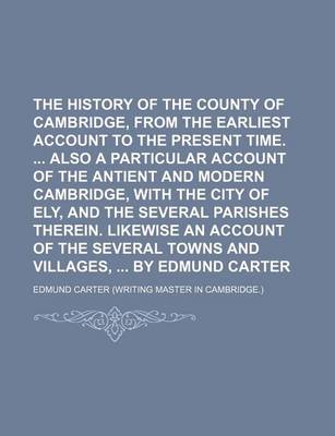 Book cover for The History of the County of Cambridge, from the Earliest Account to the Present Time. Also a Particular Account of the Antient and Modern Cambridge, with the City of Ely, and the Several Parishes Therein. Likewise an Account of the