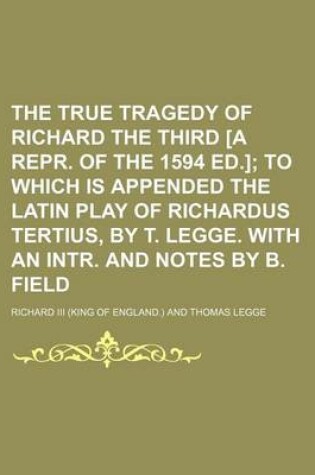 Cover of The True Tragedy of Richard the Third [A Repr. of the 1594 Ed.]; To Which Is Appended the Latin Play of Richardus Tertius, by T. Legge. with an Intr. and Notes by B. Field