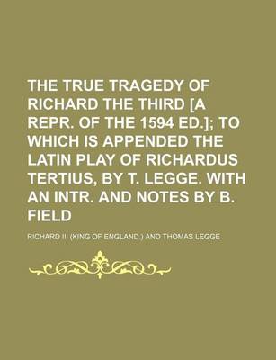 Book cover for The True Tragedy of Richard the Third [A Repr. of the 1594 Ed.]; To Which Is Appended the Latin Play of Richardus Tertius, by T. Legge. with an Intr. and Notes by B. Field