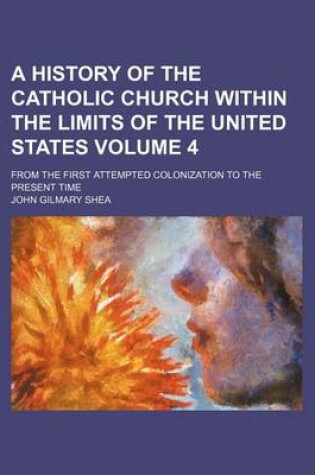 Cover of A History of the Catholic Church Within the Limits of the United States Volume 4; From the First Attempted Colonization to the Present Time