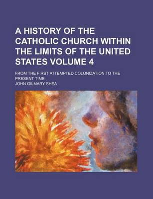 Book cover for A History of the Catholic Church Within the Limits of the United States Volume 4; From the First Attempted Colonization to the Present Time