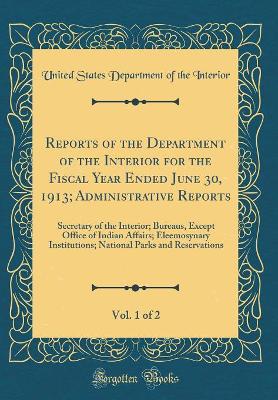 Book cover for Reports of the Department of the Interior for the Fiscal Year Ended June 30, 1913; Administrative Reports, Vol. 1 of 2: Secretary of the Interior; Bureaus, Except Office of Indian Affairs; Eleemosynary Institutions; National Parks and Reservations