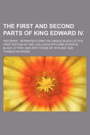 Cover of The First and Second Parts of King Edward IV.; Histories Reprinted Form the Unique Black Letter First Edition of 1600, Collated with One Other in Black Letter, and with Those of 1619 and 1626