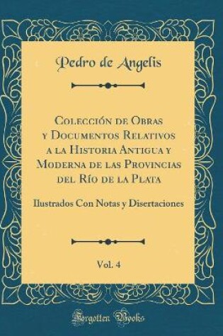 Cover of Coleccion de Obras Y Documentos Relativos a la Historia Antigua Y Moderna de Las Provincias del Rio de la Plata, Vol. 4