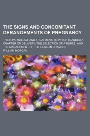 Cover of The Signs and Concomitant Derangements of Pregnancy; Their Pathology and Treatment. to Which Is Added a Chapter on Delivery the Selection of a Nurse and the Management of the Lying-In Chamber