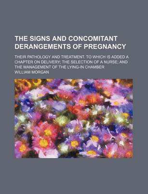 Book cover for The Signs and Concomitant Derangements of Pregnancy; Their Pathology and Treatment. to Which Is Added a Chapter on Delivery the Selection of a Nurse and the Management of the Lying-In Chamber