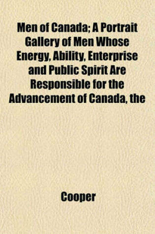 Cover of The Men of Canada; A Portrait Gallery of Men Whose Energy, Ability, Enterprise and Public Spirit Are Responsible for the Advancement of Canada