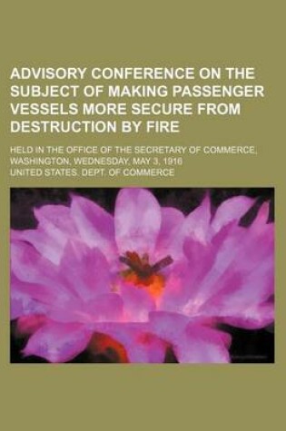 Cover of Advisory Conference on the Subject of Making Passenger Vessels More Secure from Destruction by Fire; Held in the Office of the Secretary of Commerce, Washington, Wednesday, May 3, 1916