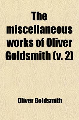 Book cover for The Miscellaneous Works of Oliver Goldsmith (Volume 2); Including a Variety of Pieces Now First Collected