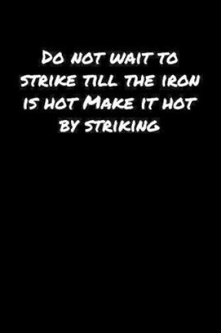 Cover of Do Not Wait To Strike Till The Iron Is Hot Make It Hot By Striking