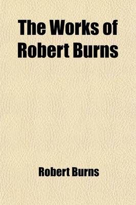 Book cover for The Works of Robert Burns; With an Account of His Life, and a Criticism on His Writings