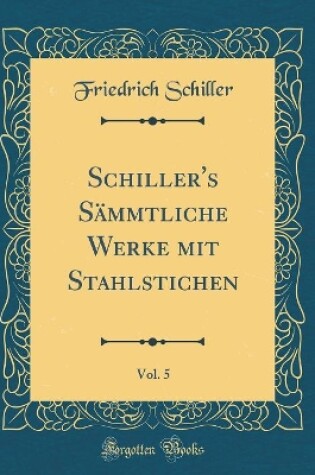 Cover of Schiller's Sämmtliche Werke mit Stahlstichen, Vol. 5 (Classic Reprint)