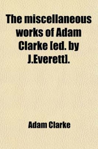 Cover of The Miscellaneous Works of Adam Clarke [Ed. by J.Everett].