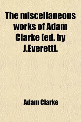 Book cover for The Miscellaneous Works of Adam Clarke [Ed. by J.Everett].