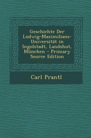 Cover of Geschichte Der Ludwig-Maximilians-Universitat in Ingolstadt, Landshut, Munchen