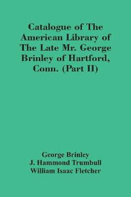 Book cover for Catalogue Of The American Library Of The Late Mr. George Brinley Of Hartford, Conn. (Part Ii)