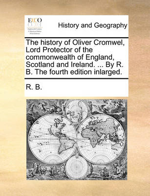 Book cover for The History of Oliver Cromwel, Lord Protector of the Commonwealth of England, Scotland and Ireland. ... by R. B. the Fourth Edition Inlarged.