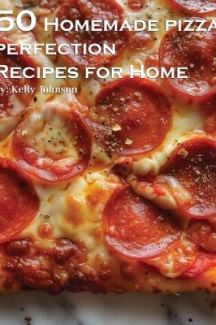 Cover of 50 Homemade Pizza Perfection Recipes for Home