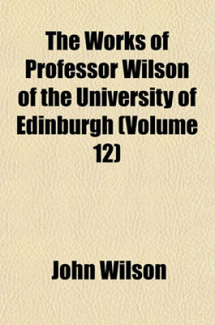 Cover of The Works of Professor Wilson of the University of Edinburgh (Volume 12)