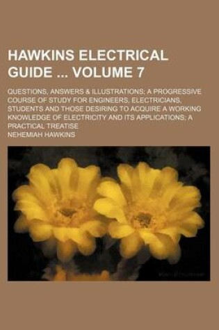 Cover of Hawkins Electrical Guide Volume 7; Questions, Answers & Illustrations a Progressive Course of Study for Engineers, Electricians, Students and Those Desiring to Acquire a Working Knowledge of Electricity and Its Applications a Practical Treatise