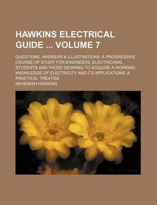 Book cover for Hawkins Electrical Guide Volume 7; Questions, Answers & Illustrations a Progressive Course of Study for Engineers, Electricians, Students and Those Desiring to Acquire a Working Knowledge of Electricity and Its Applications a Practical Treatise