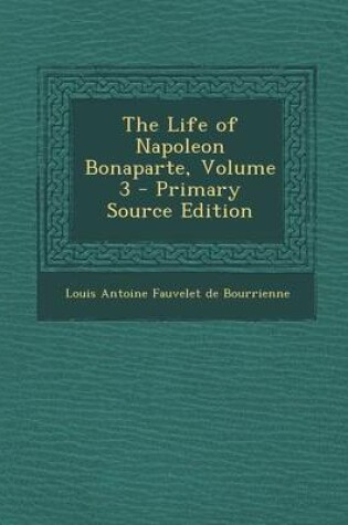 Cover of The Life of Napoleon Bonaparte, Volume 3 - Primary Source Edition