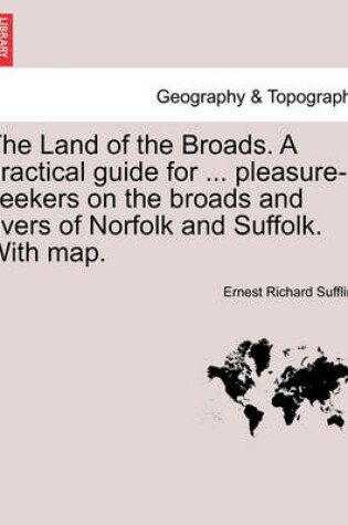 Cover of The Land of the Broads. a Practical Guide for ... Pleasure-Seekers on the Broads and Rivers of Norfolk and Suffolk. with Map.