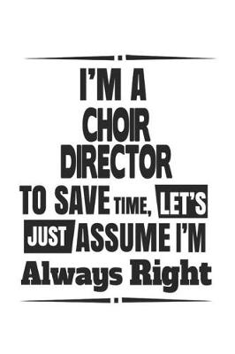 Book cover for I'm A Choir Director To Save Time, Let's Just Assume I'm Always Right