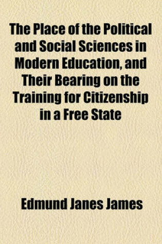 Cover of The Place of the Political and Social Sciences in Modern Education, and Their Bearing on the Training for Citizenship in a Free State