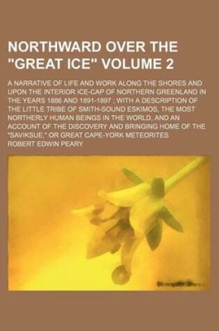 Cover of Northward Over the "Great Ice" Volume 2; A Narrative of Life and Work Along the Shores and Upon the Interior Ice-Cap of Northern Greenland in the Years 1886 and 1891-1897 with a Description of the Little Tribe of Smith-Sound Eskimos, the Most Northerly