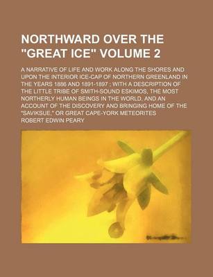 Book cover for Northward Over the "Great Ice" Volume 2; A Narrative of Life and Work Along the Shores and Upon the Interior Ice-Cap of Northern Greenland in the Years 1886 and 1891-1897 with a Description of the Little Tribe of Smith-Sound Eskimos, the Most Northerly