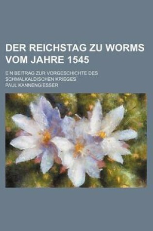 Cover of Der Reichstag Zu Worms Vom Jahre 1545; Ein Beitrag Zur Vorgeschichte Des Schmalkaldischen Krieges