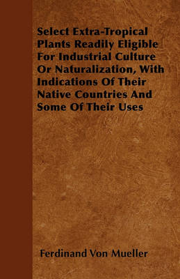 Book cover for Select Extra-Tropical Plants Readily Eligible For Industrial Culture Or Naturalization, With Indications Of Their Native Countries And Some Of Their Uses