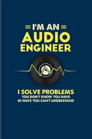 Cover of I'm An Audio Engineer I Solve Problems You Don't Know You Have In Ways You Can't Understand