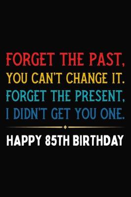 Book cover for Forget The Past You Can't Change It Forget The Present I Didn't Get You One Happy 85th Birthday